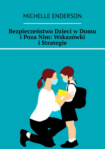 Bezpieczeństwo Dzieci w Domu i Poza Nim: Wskazówki i Strategie