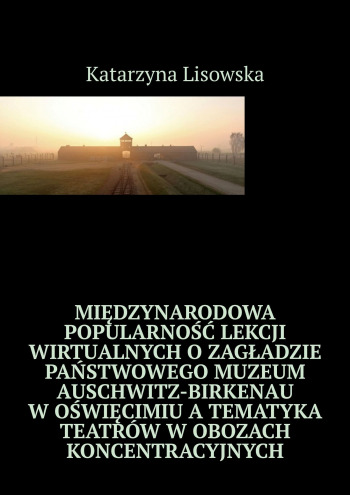 Międzynarodowa popularność lekcji wirtualnych o Zagładzie Państwowego Muzeum Auschwitz-Birkenau w Oświęcimiu a tematyka teatrów w obozach koncentracyjnych
